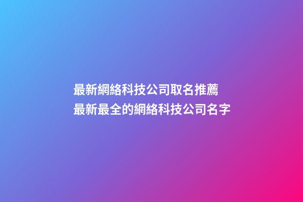 最新網絡科技公司取名推薦 最新最全的網絡科技公司名字-第1張-公司起名-玄機派